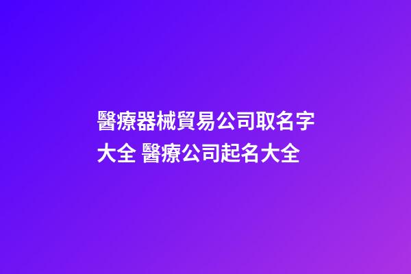 醫療器械貿易公司取名字大全 醫療公司起名大全-第1張-公司起名-玄機派